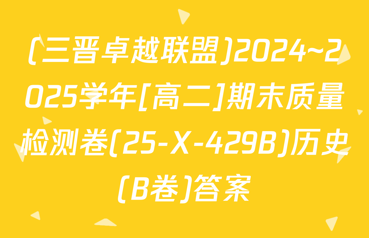 (三晋卓越联盟)2024~2025学年[高二]期末质量检测卷(25-X-429B)历史(B卷)答案