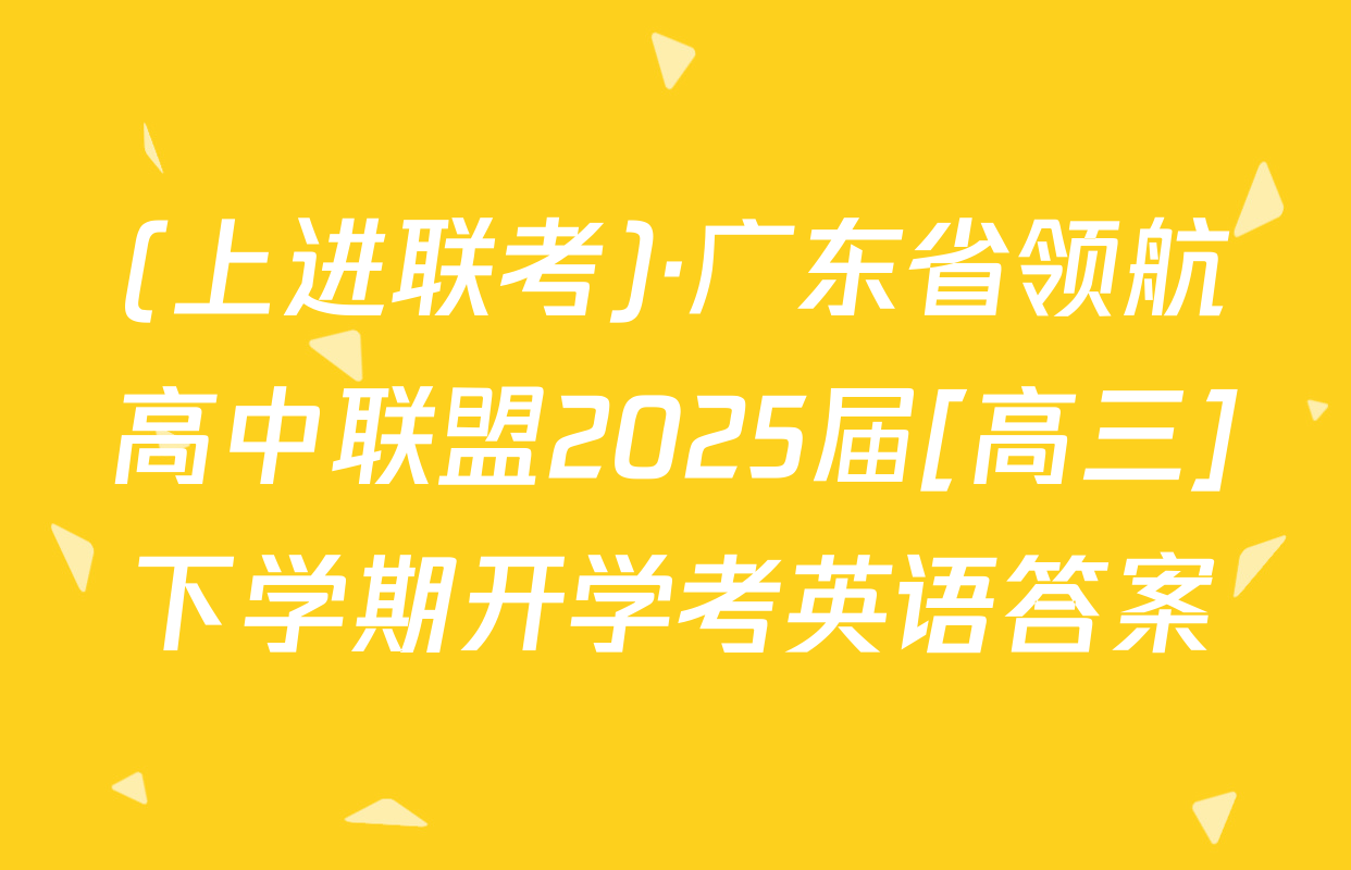 (上进联考)·广东省领航高中联盟2025届[高三]下学期开学考英语答案