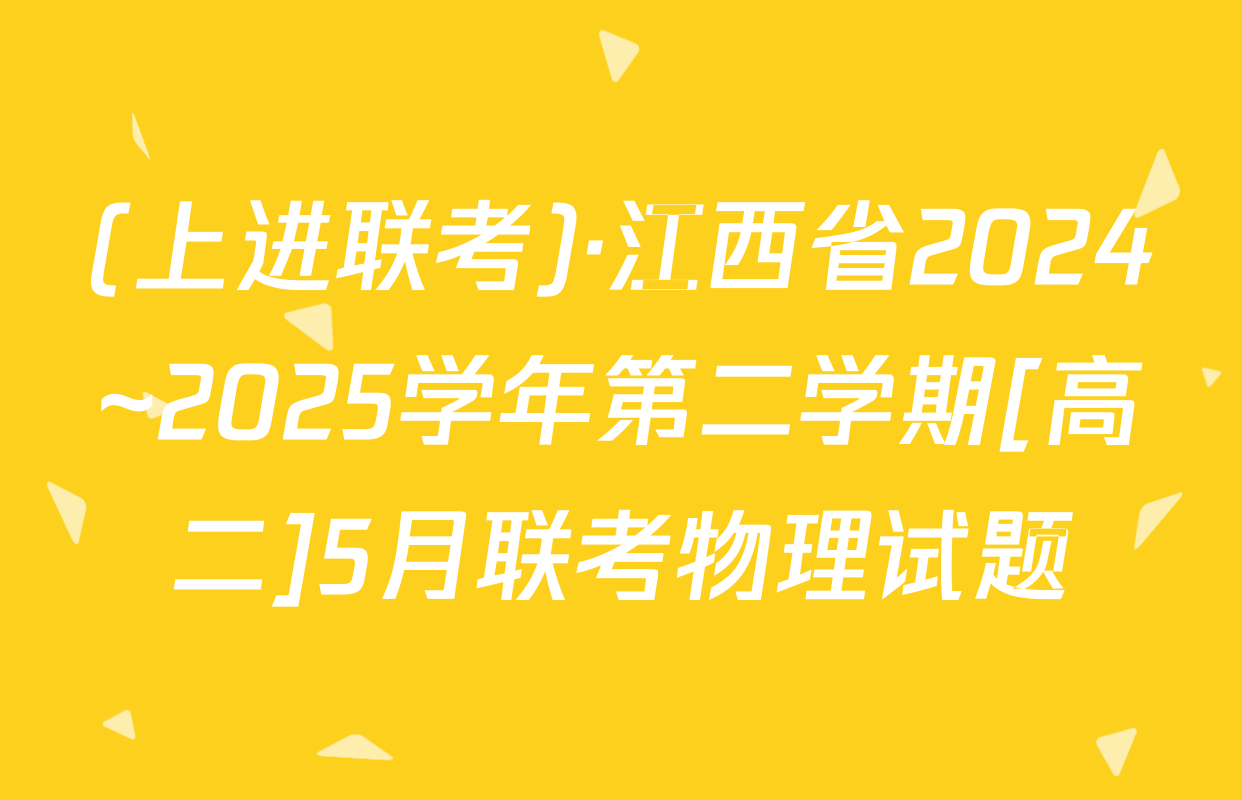 (上进联考)·江西省2024~2025学年第二学期[高二]5月联考物理试题