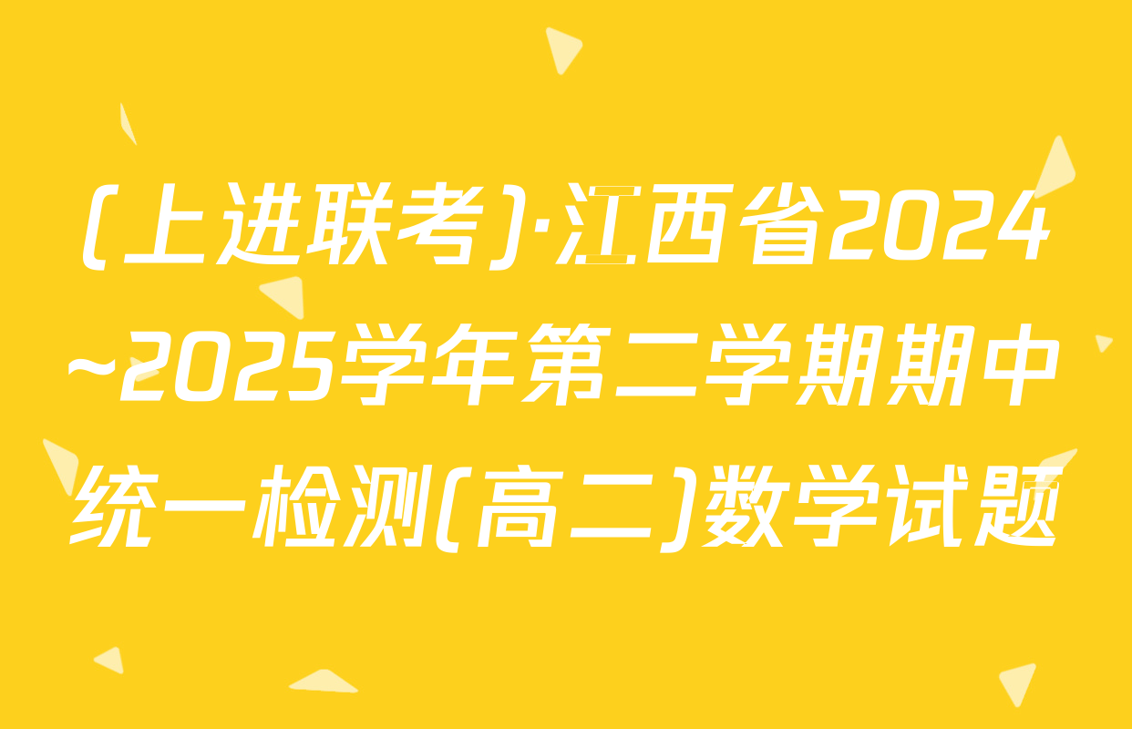 (上进联考)·江西省2024~2025学年第二学期期中统一检测(高二)数学试题
