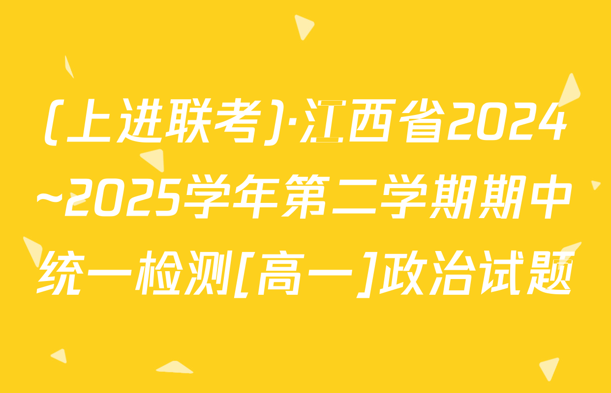 (上进联考)·江西省2024~2025学年第二学期期中统一检测[高一]政治试题