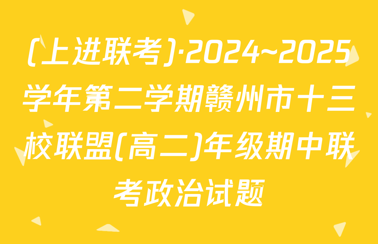 (上进联考)·2024~2025学年第二学期赣州市十三校联盟(高二)年级期中联考政治试题