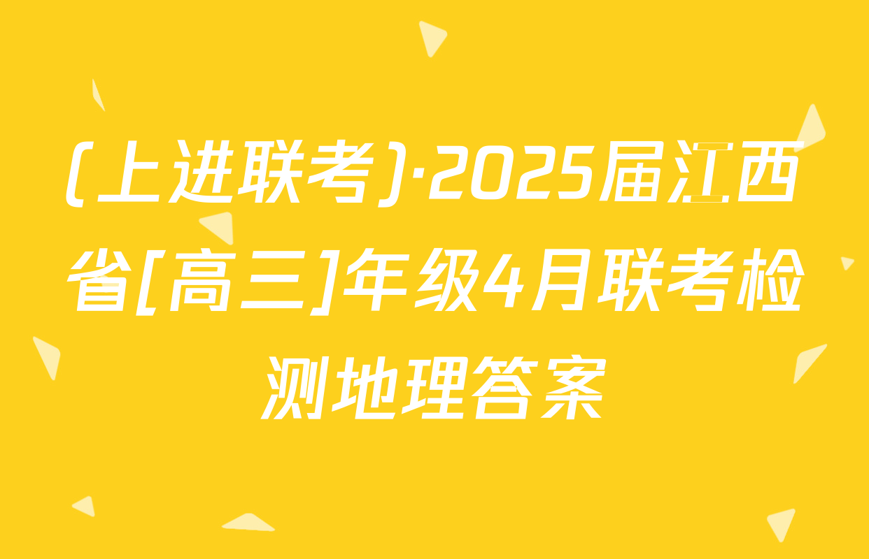 (上进联考)·2025届江西省[高三]年级4月联考检测地理答案
