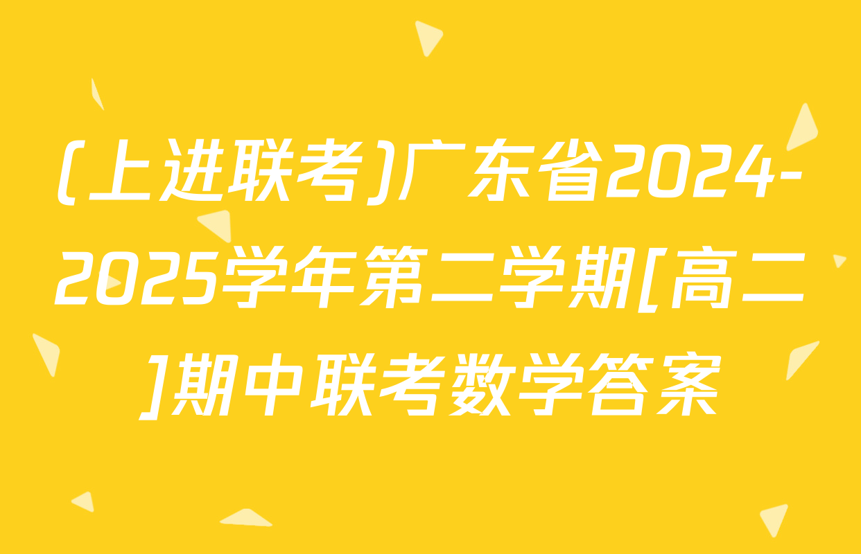 (上进联考)广东省2024-2025学年第二学期[高二]期中联考数学答案