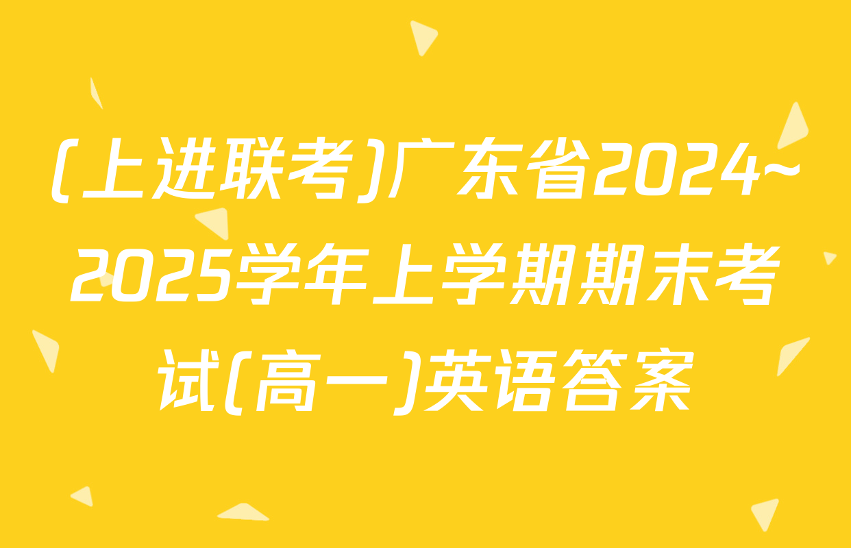 (上进联考)广东省2024~2025学年上学期期末考试(高一)英语答案
