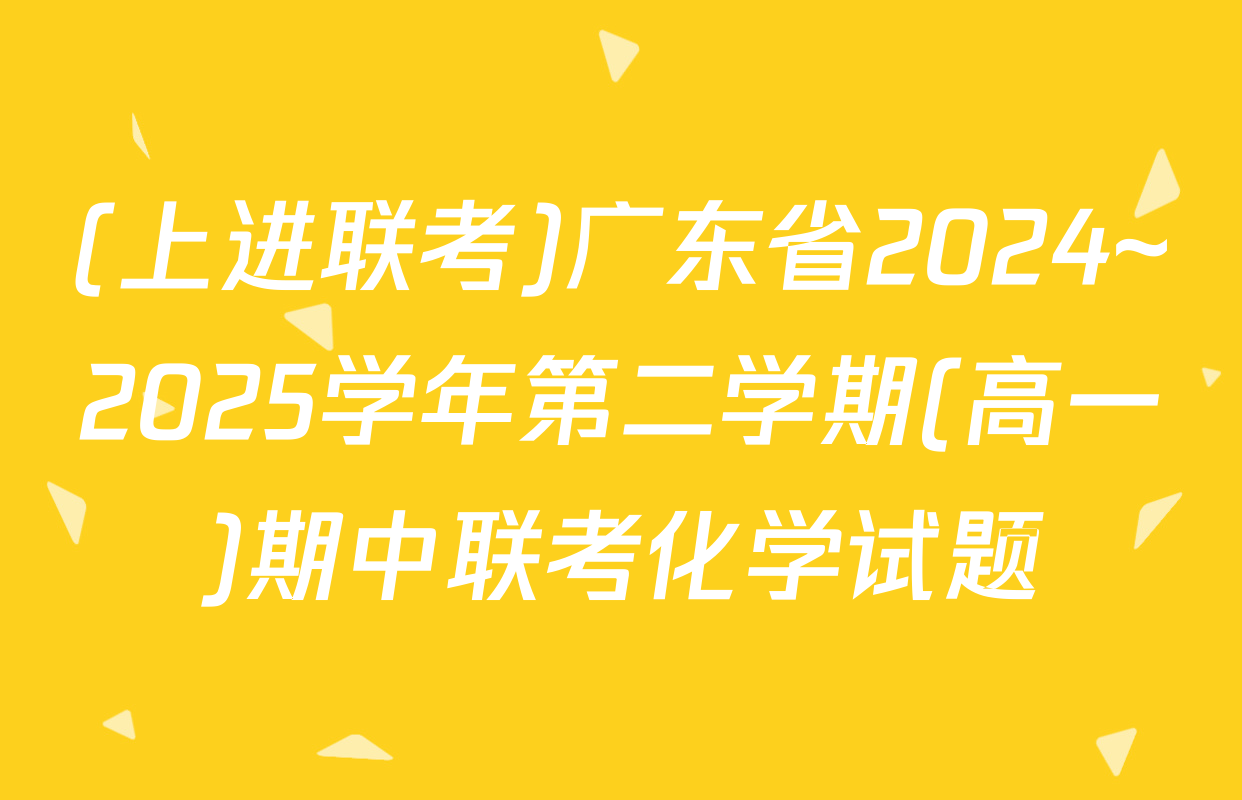 (上进联考)广东省2024~2025学年第二学期(高一)期中联考化学试题