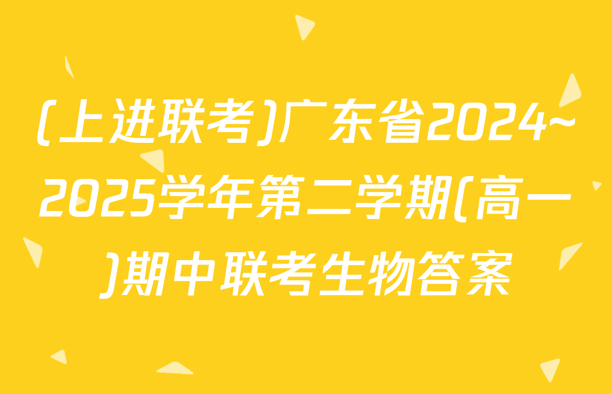 (上进联考)广东省2024~2025学年第二学期(高一)期中联考生物答案