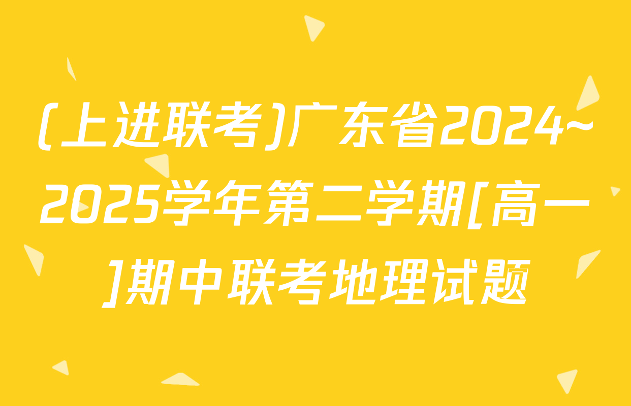 (上进联考)广东省2024~2025学年第二学期[高一]期中联考地理试题