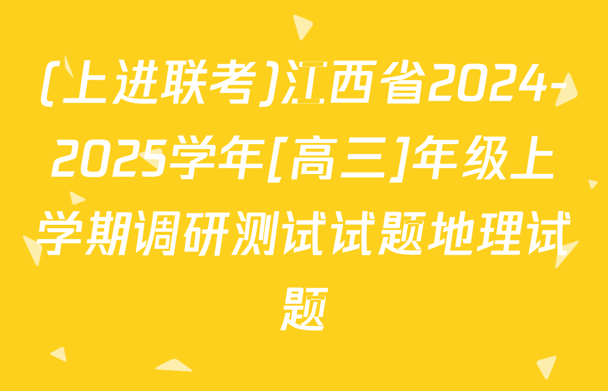 (上进联考)江西省2024-2025学年[高三]年级上学期调研测试试题地理试题