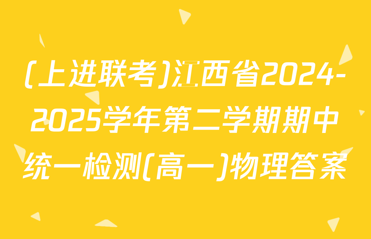 (上进联考)江西省2024-2025学年第二学期期中统一检测(高一)物理答案