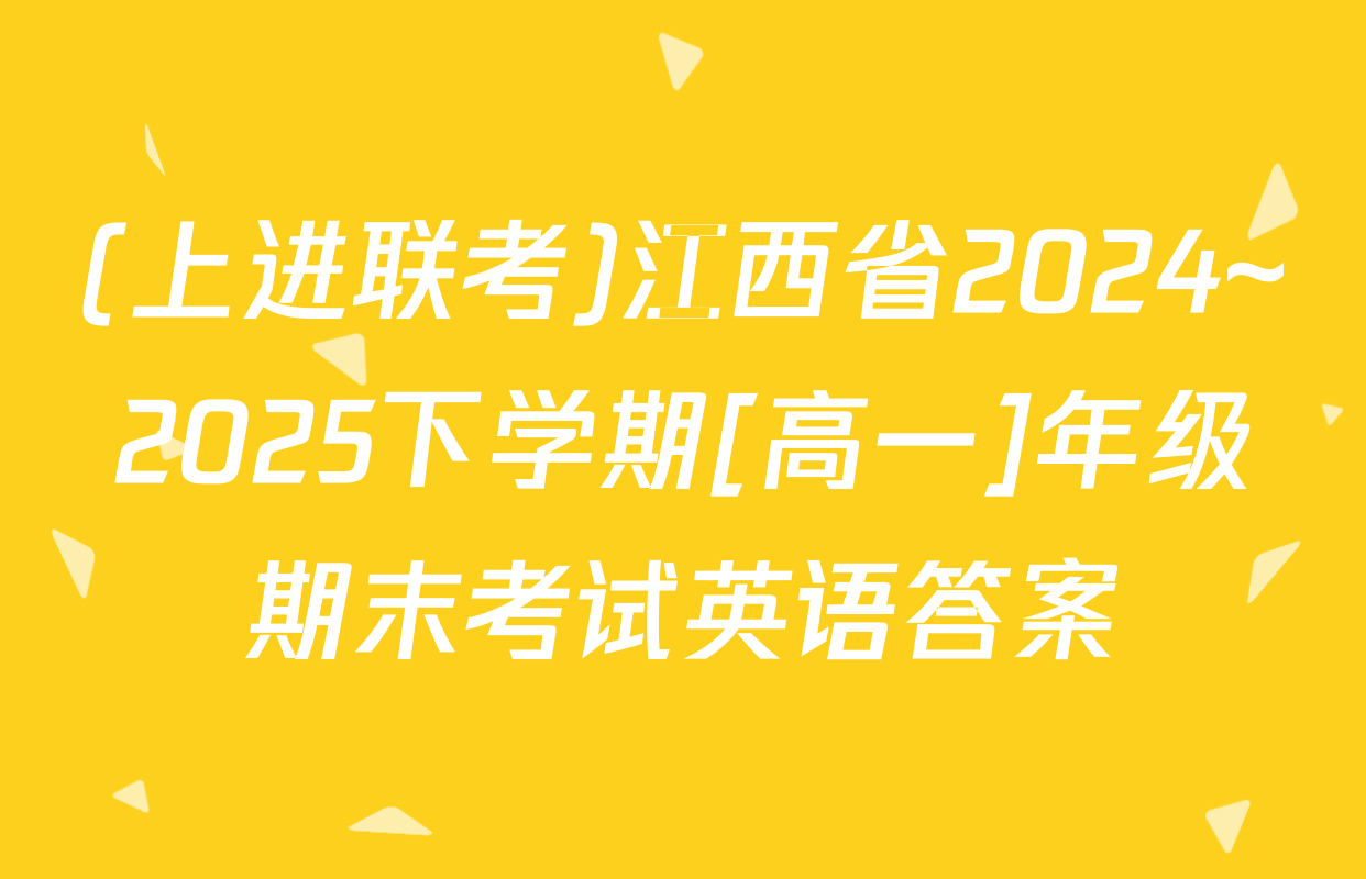 (上进联考)江西省2024~2025下学期[高一]年级期末考试英语答案