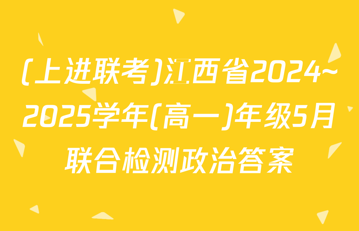 (上进联考)江西省2024~2025学年(高一)年级5月联合检测政治答案