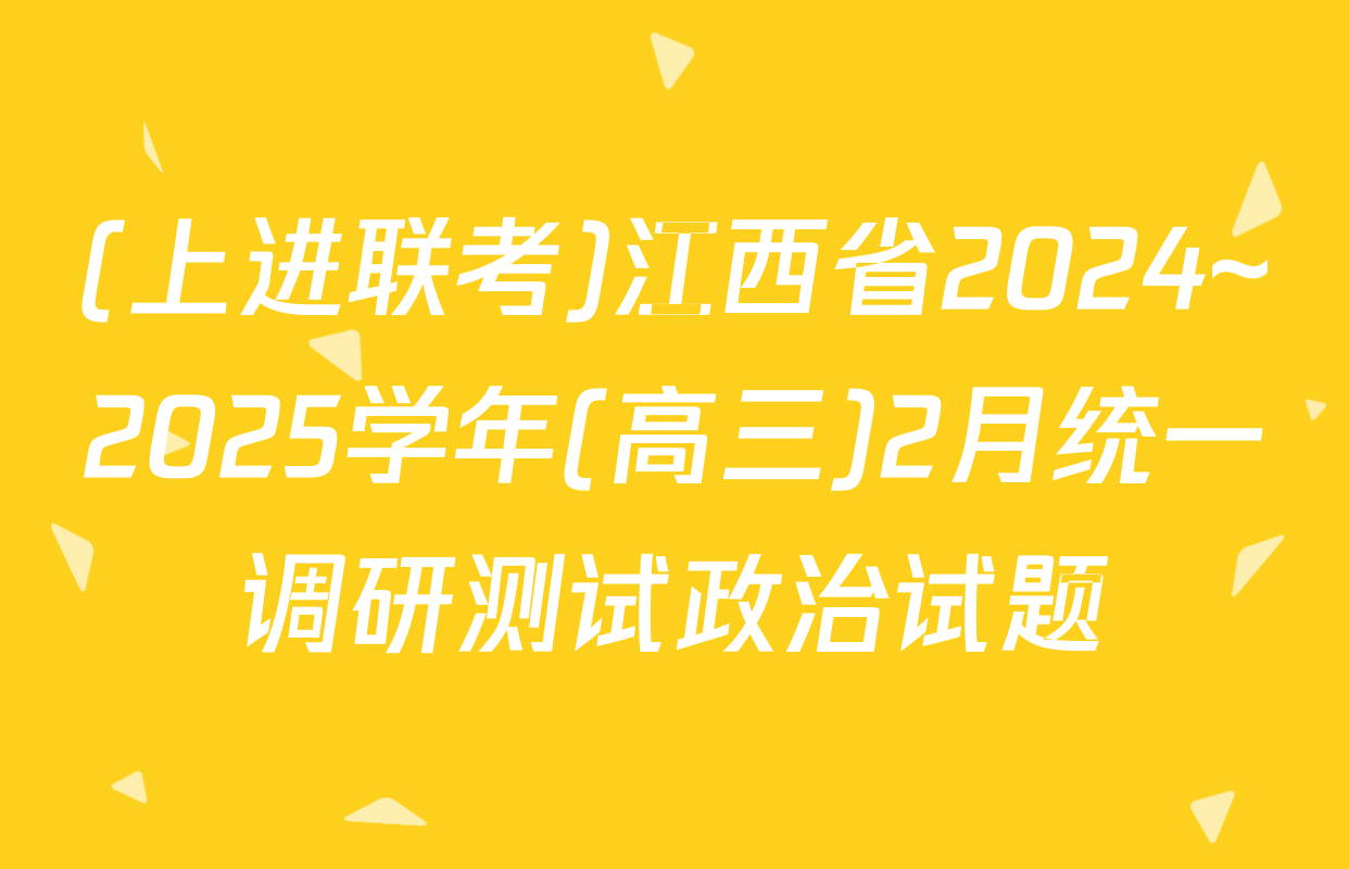 (上进联考)江西省2024~2025学年(高三)2月统一调研测试政治试题