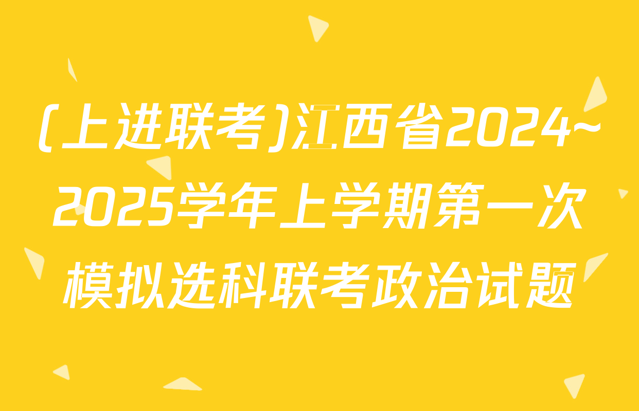 (上进联考)江西省2024~2025学年上学期第一次模拟选科联考政治试题
