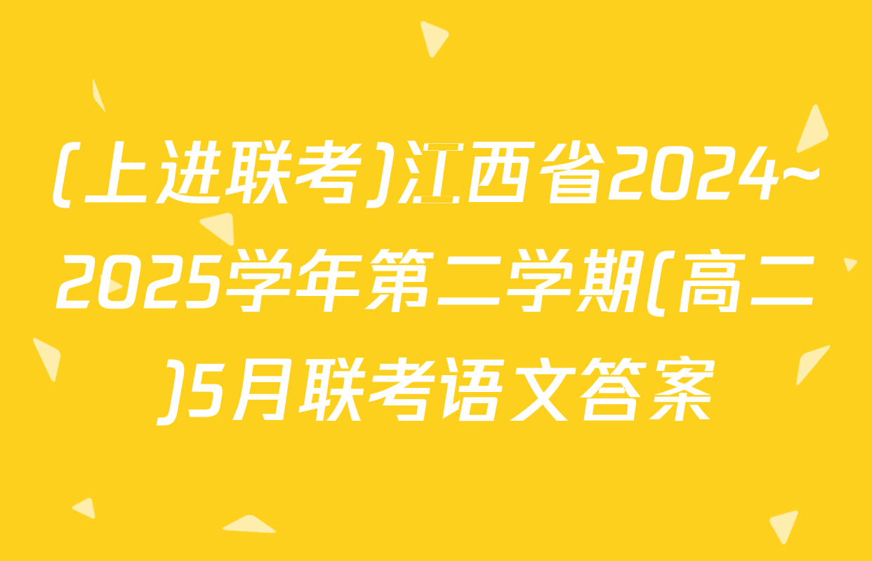 (上进联考)江西省2024~2025学年第二学期(高二)5月联考语文答案