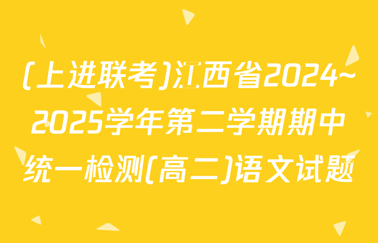 (上进联考)江西省2024~2025学年第二学期期中统一检测(高二)语文试题