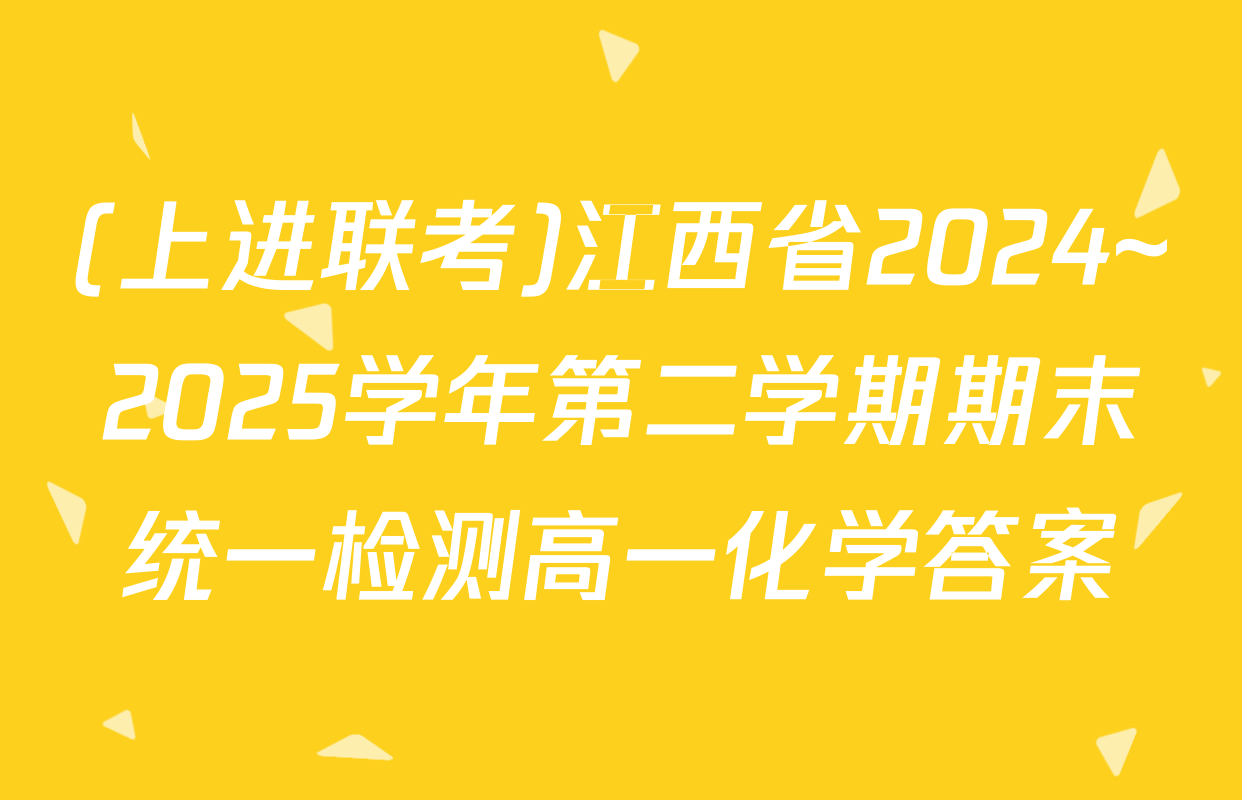(上进联考)江西省2024~2025学年第二学期期末统一检测高一化学答案