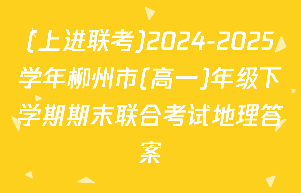 (上进联考)2024-2025学年柳州市(高一)年级下学期期末联合考试地理答案