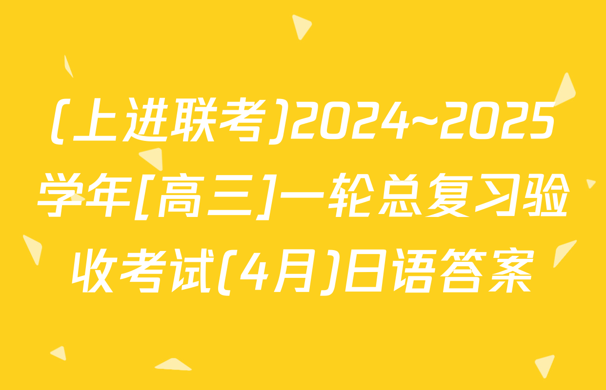 (上进联考)2024~2025学年[高三]一轮总复习验收考试(4月)日语答案