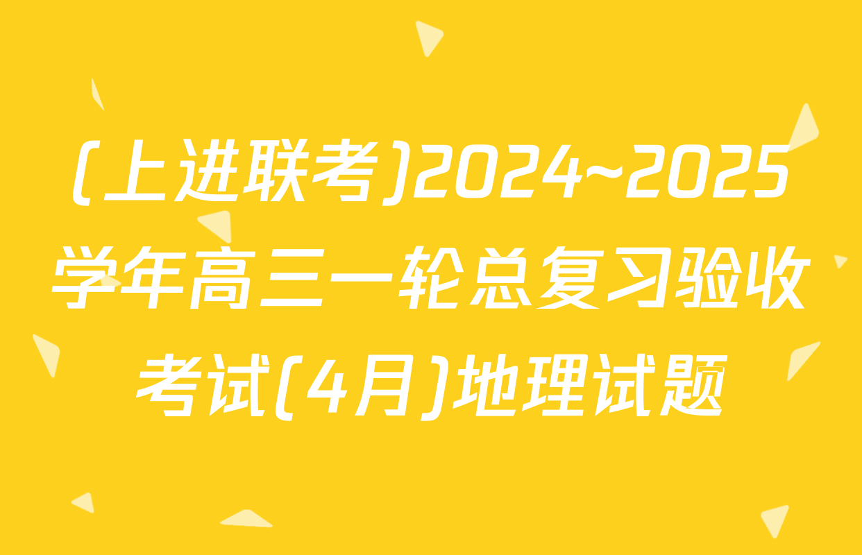 (上进联考)2024~2025学年高三一轮总复习验收考试(4月)地理试题