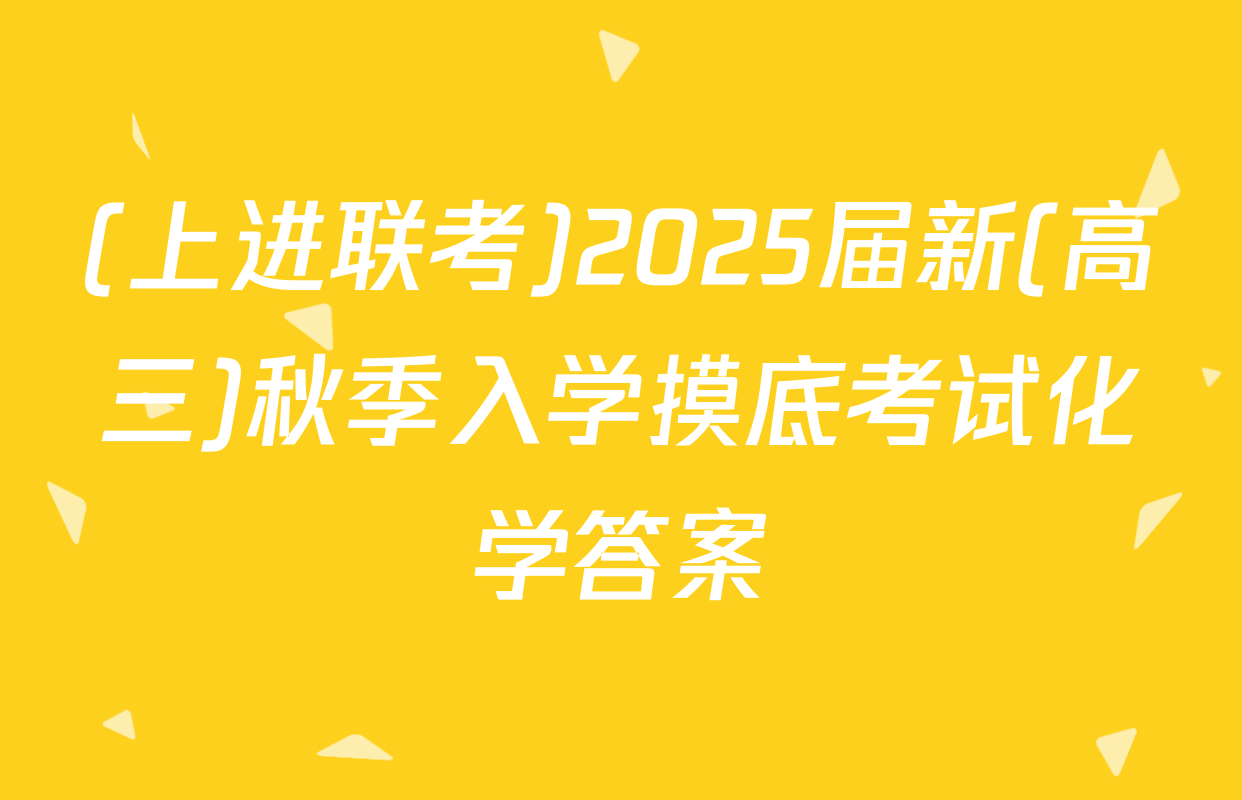 (上进联考)2025届新(高三)秋季入学摸底考试化学答案