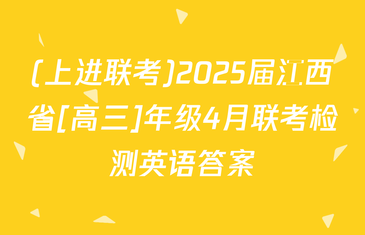 (上进联考)2025届江西省[高三]年级4月联考检测英语答案