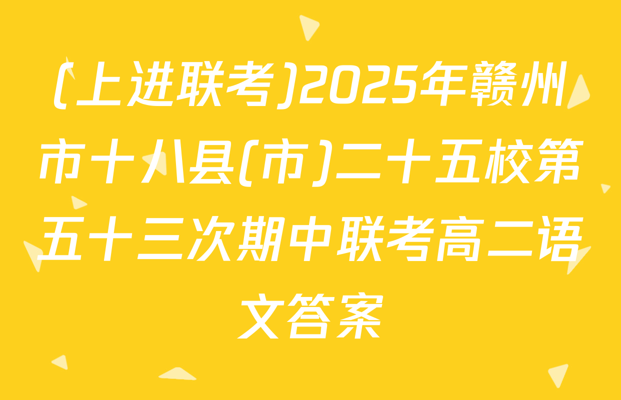 (上进联考)2025年赣州市十八县(市)二十五校第五十三次期中联考高二语文答案