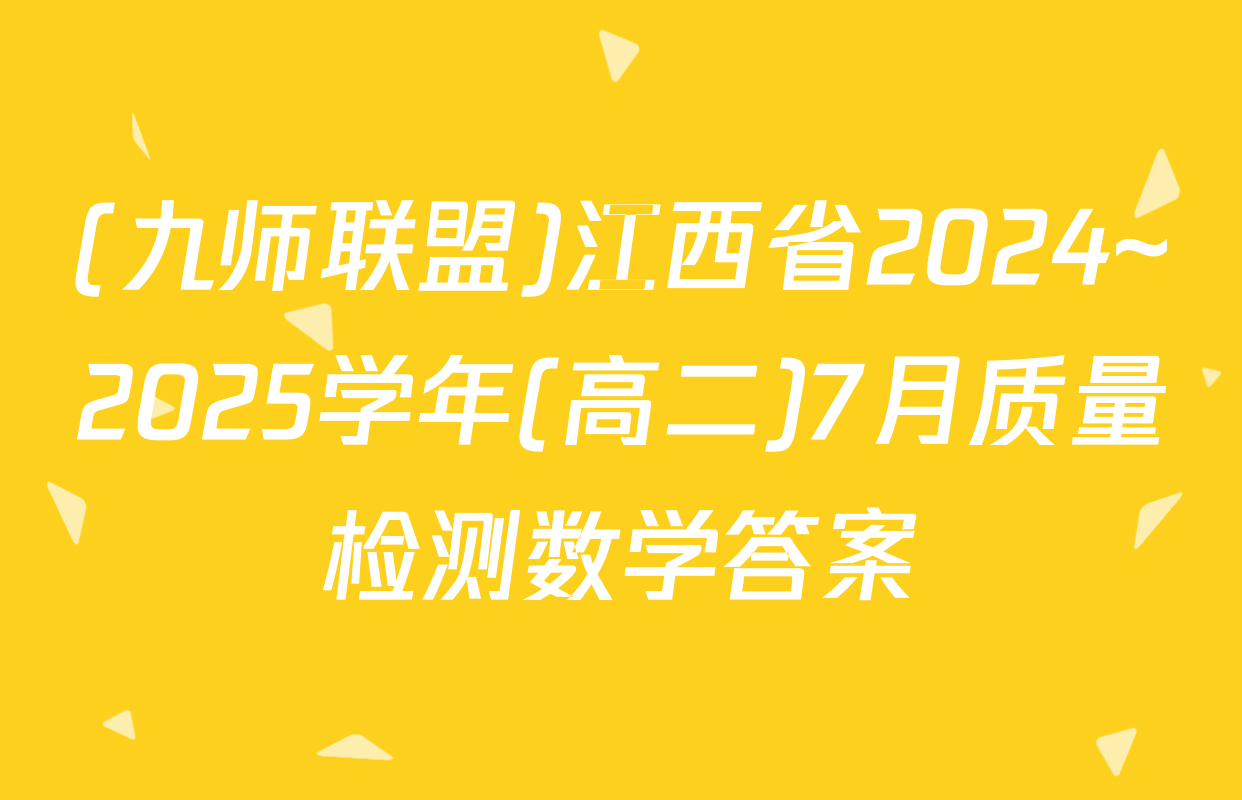 (九师联盟)江西省2024~2025学年(高二)7月质量检测数学答案