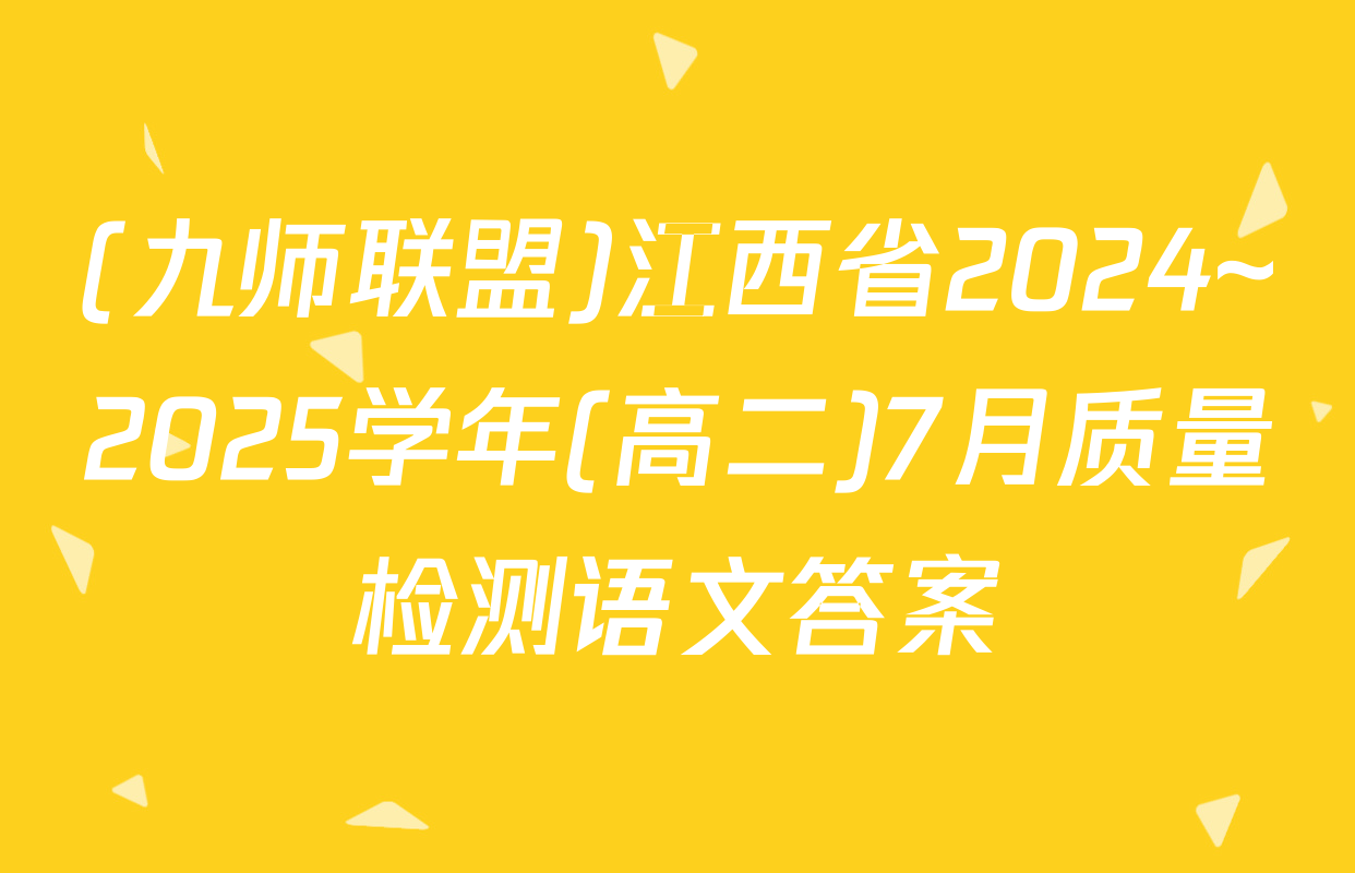 (九师联盟)江西省2024~2025学年(高二)7月质量检测语文答案