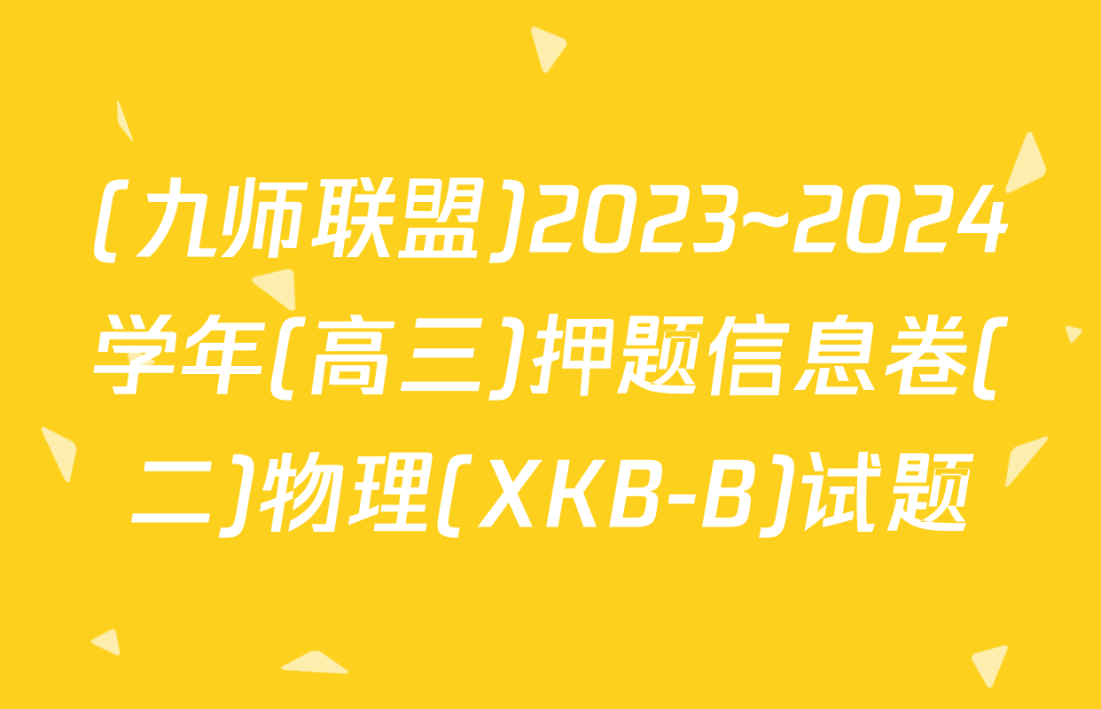 (九师联盟)2023~2024学年(高三)押题信息卷(二)物理(XKB-B)试题