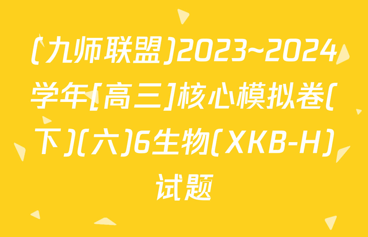 (九师联盟)2023~2024学年[高三]核心模拟卷(下)(六)6生物(XKB-H)试题