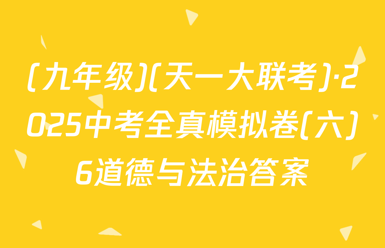 (九年级)(天一大联考)·2025中考全真模拟卷(六)6道德与法治答案