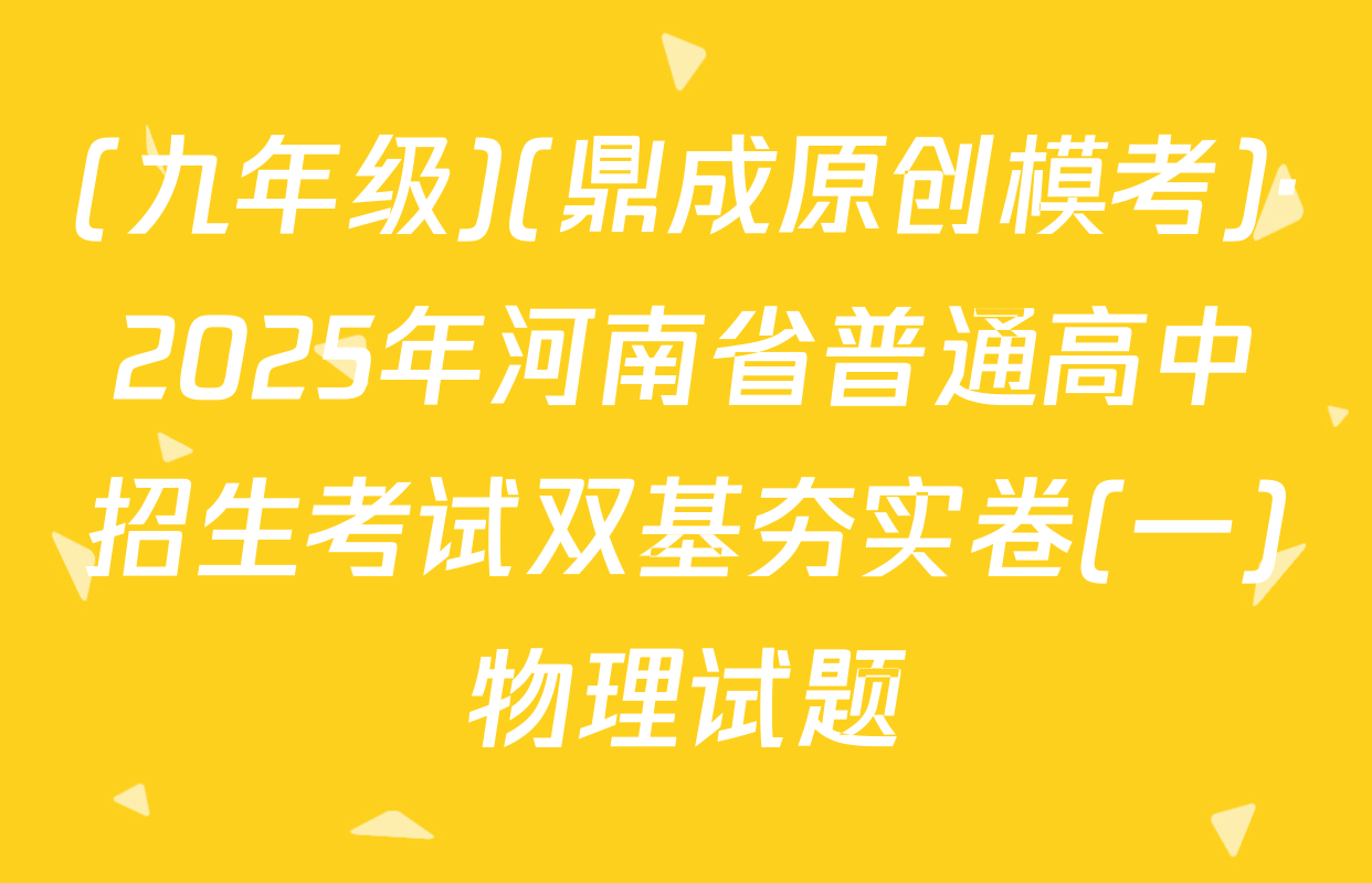 (九年级)(鼎成原创模考)·2025年河南省普通高中招生考试双基夯实卷(一)物理试题