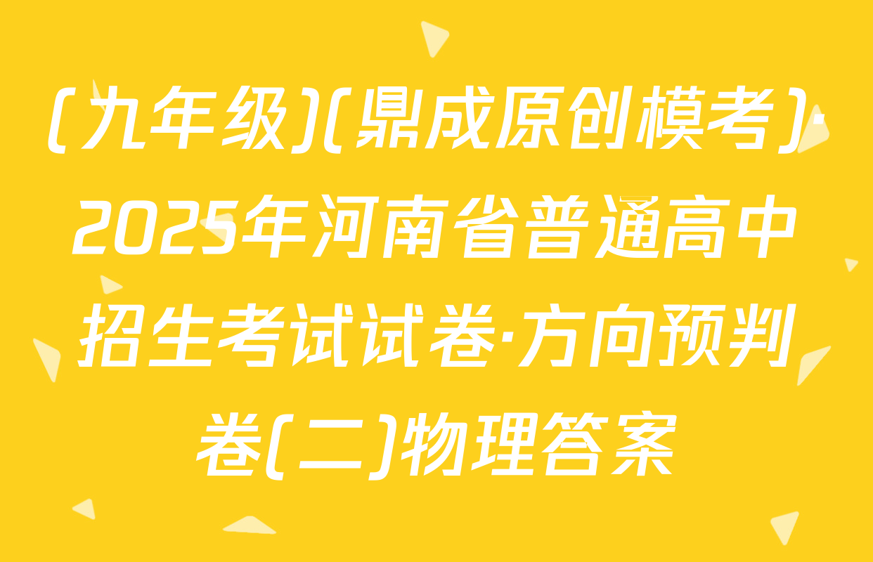 (九年级)(鼎成原创模考)·2025年河南省普通高中招生考试试卷·方向预判卷(二)物理答案
