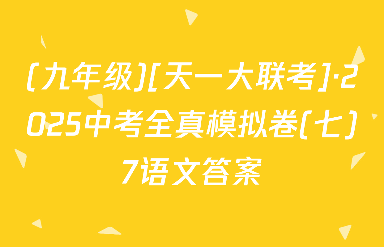 (九年级)[天一大联考]·2025中考全真模拟卷(七)7语文答案