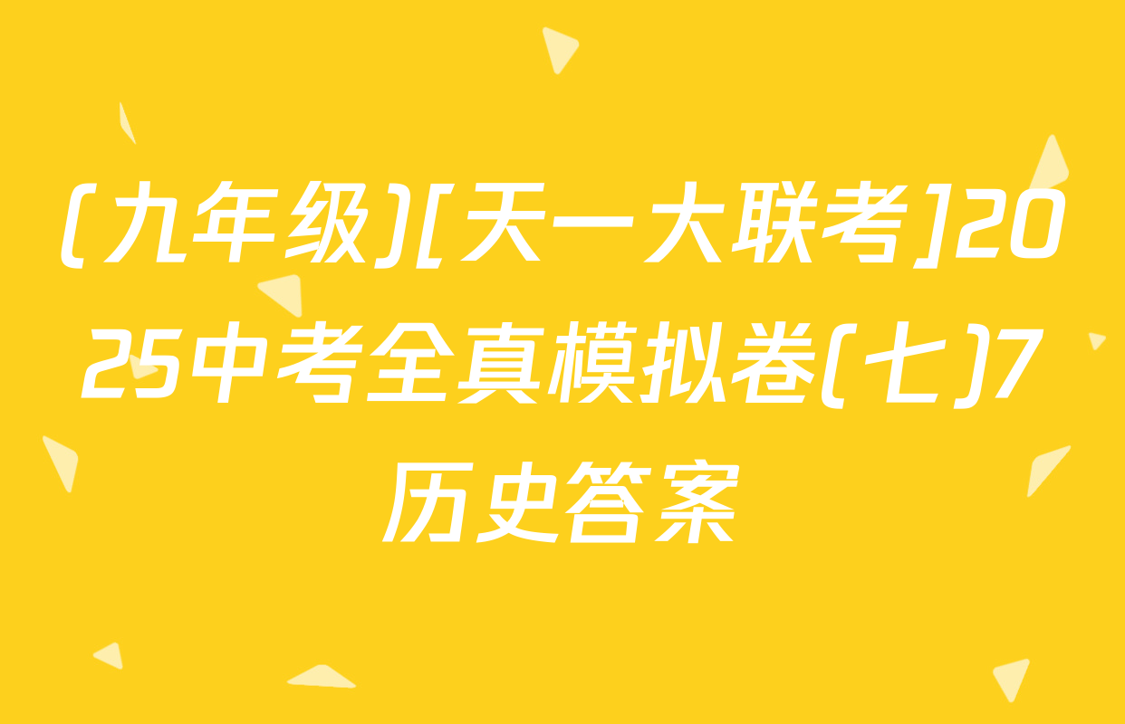(九年级)[天一大联考]2025中考全真模拟卷(七)7历史答案