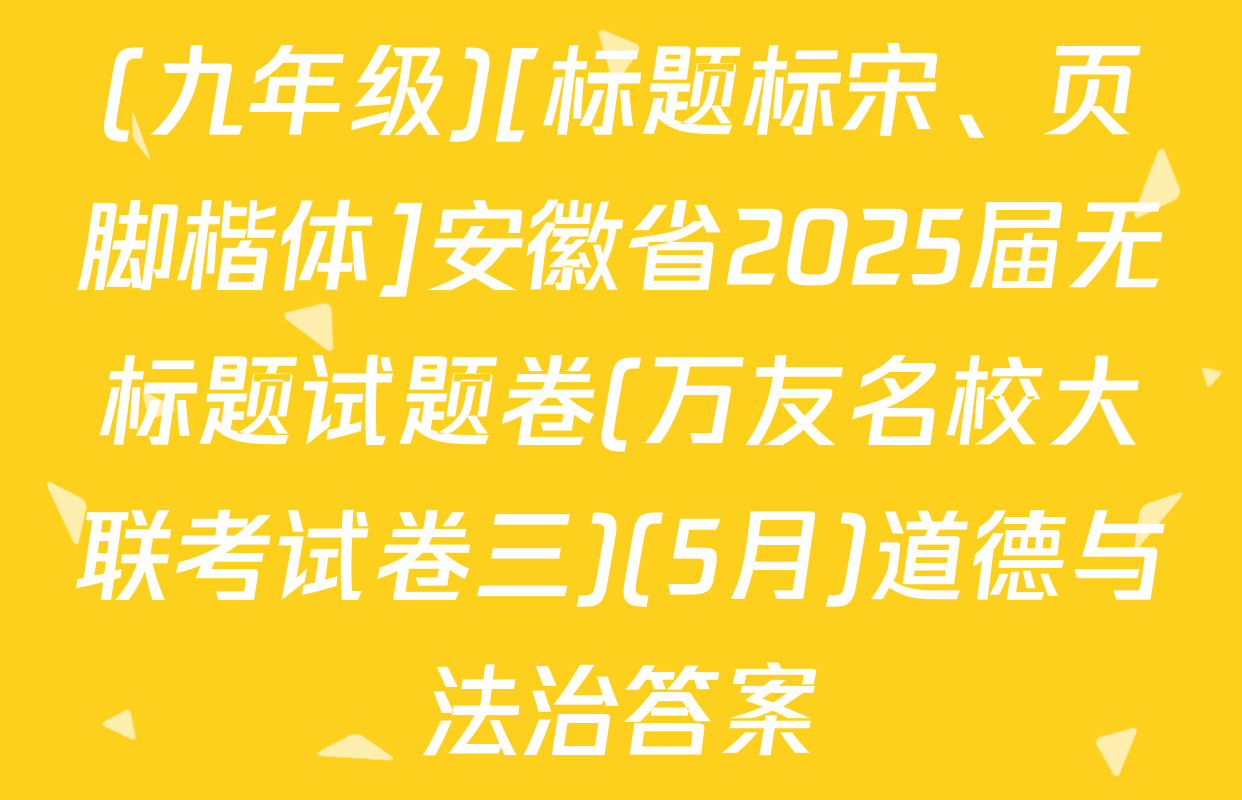 (九年级)[标题标宋、页脚楷体]安徽省2025届无标题试题卷(万友名校大联考试卷三)(5月)道德与法治答案