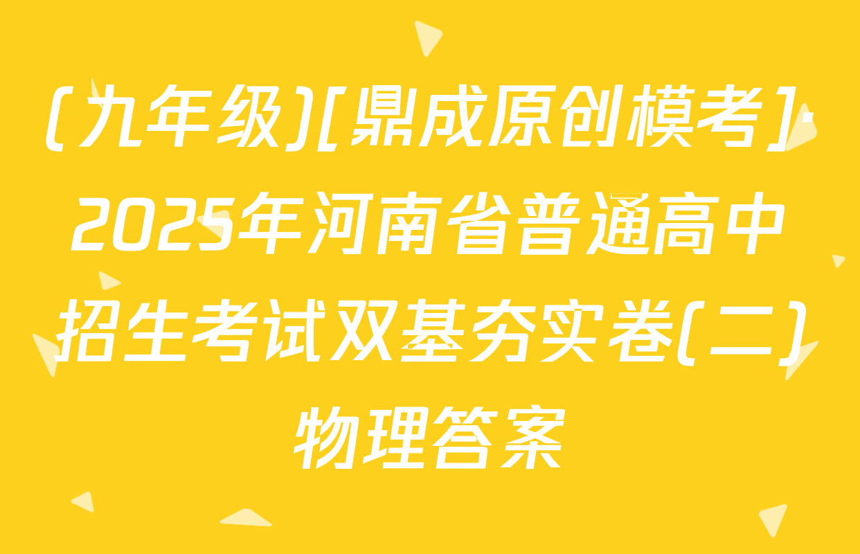 (九年级)[鼎成原创模考]·2025年河南省普通高中招生考试双基夯实卷(二)物理答案
