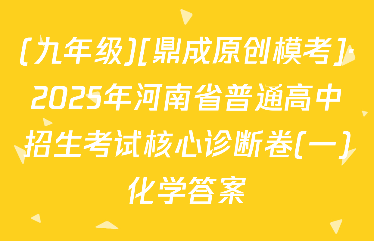 (九年级)[鼎成原创模考]·2025年河南省普通高中招生考试核心诊断卷(一)化学答案