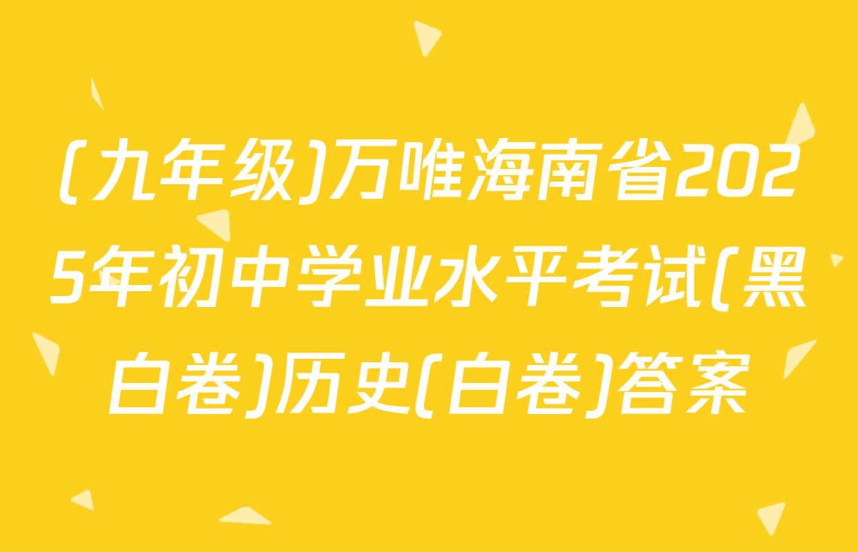 (九年级)万唯海南省2025年初中学业水平考试(黑白卷)历史(白卷)答案