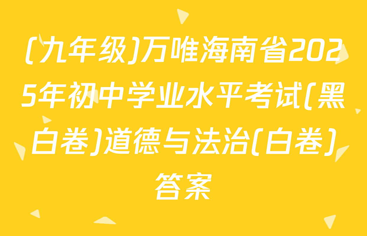(九年级)万唯海南省2025年初中学业水平考试(黑白卷)道德与法治(白卷)答案