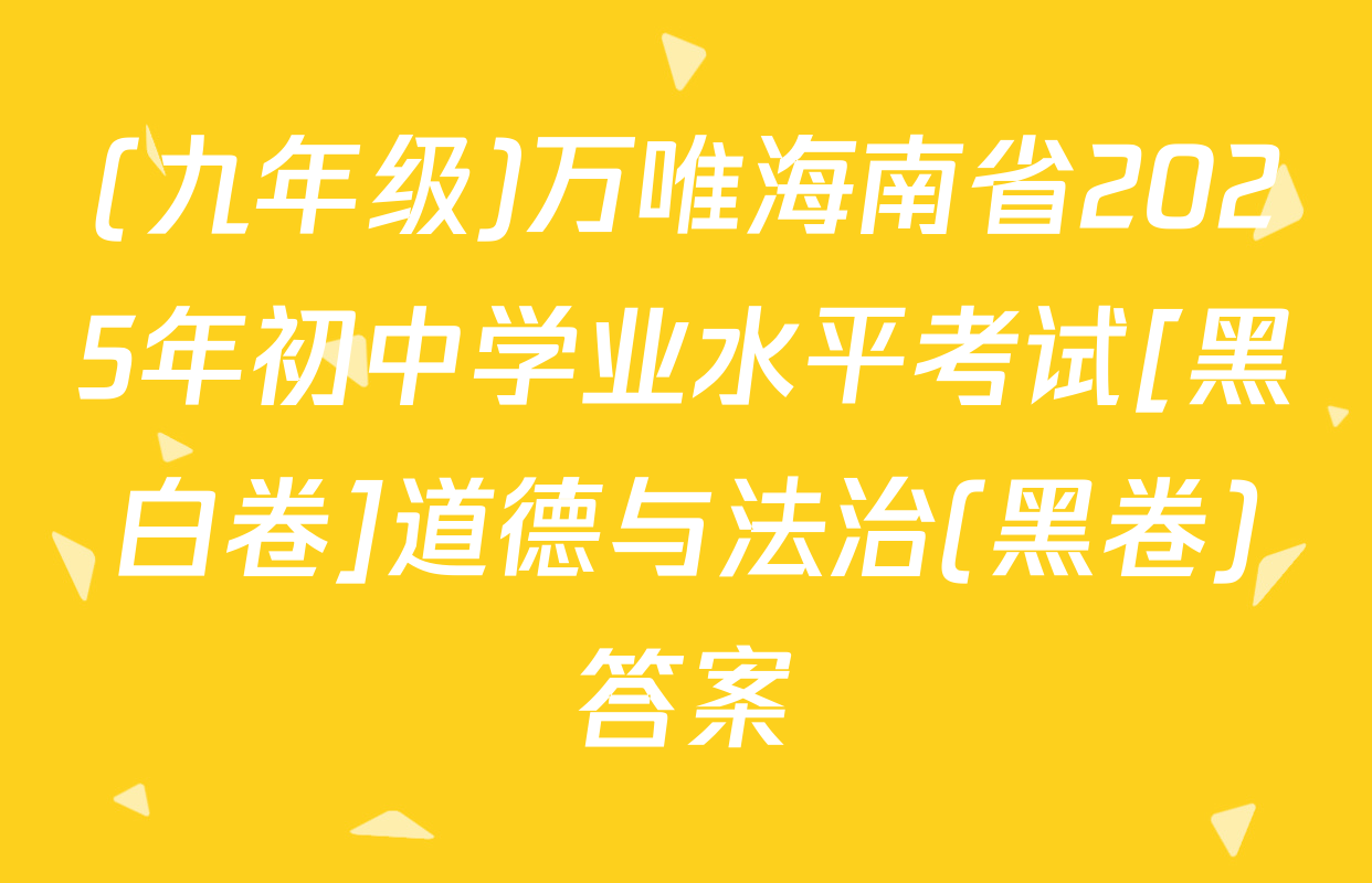(九年级)万唯海南省2025年初中学业水平考试[黑白卷]道德与法治(黑卷)答案