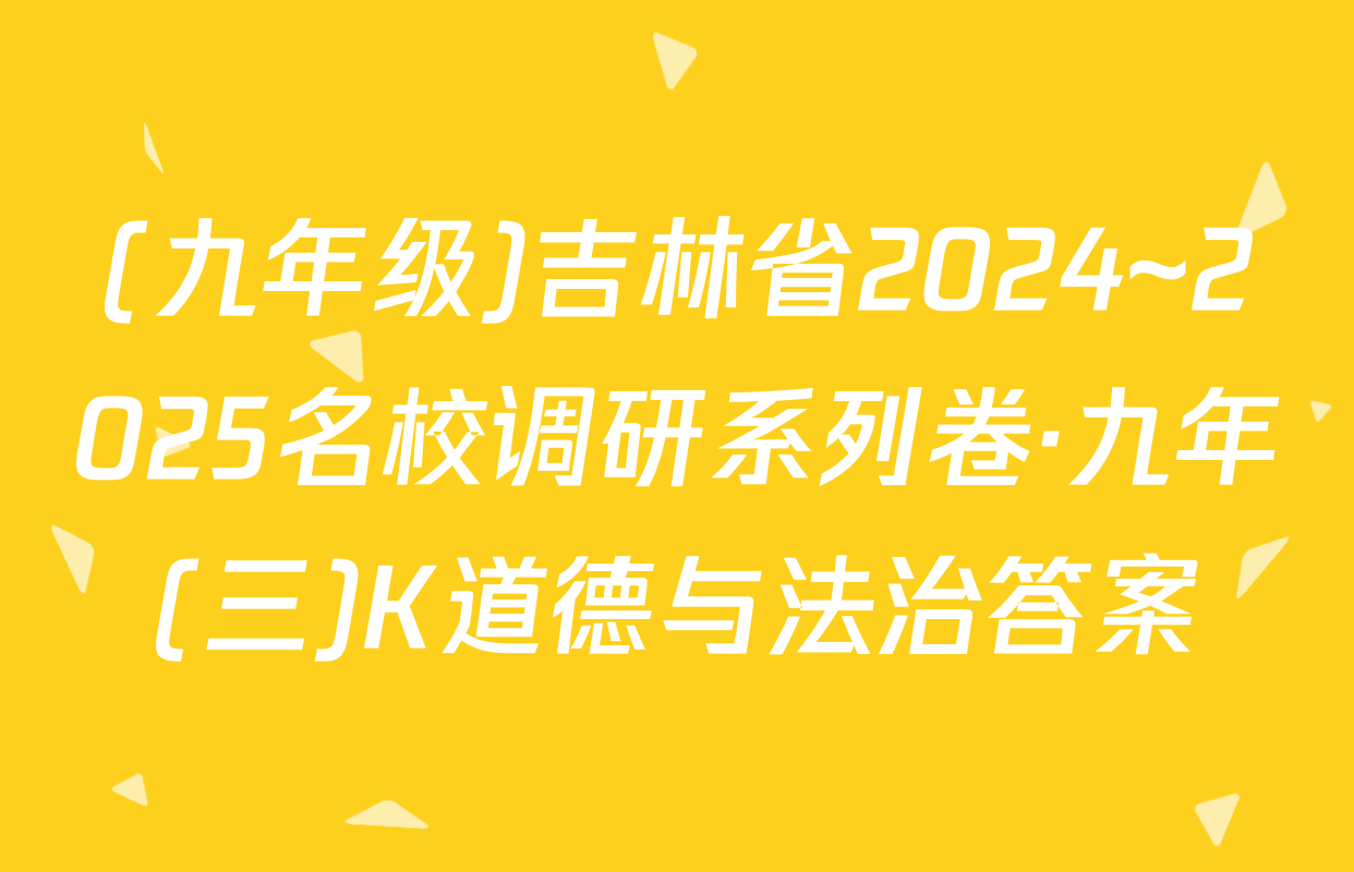 (九年级)吉林省2024~2025名校调研系列卷·九年(三)K道德与法治答案