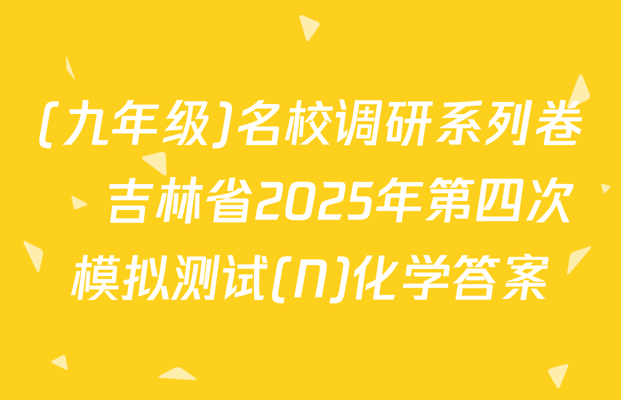 (九年级)名校调研系列卷•吉林省2025年第四次模拟测试(N)化学答案