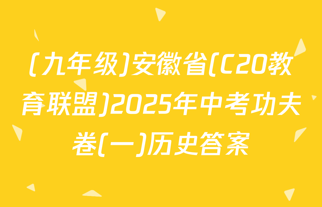 (九年级)安徽省(C20教育联盟)2025年中考功夫卷(一)历史答案