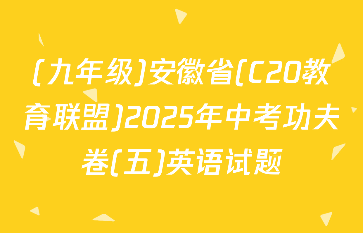 (九年级)安徽省(C20教育联盟)2025年中考功夫卷(五)英语试题