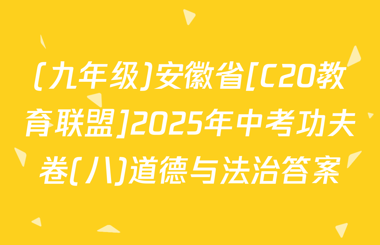 (九年级)安徽省[C20教育联盟]2025年中考功夫卷(八)道德与法治答案