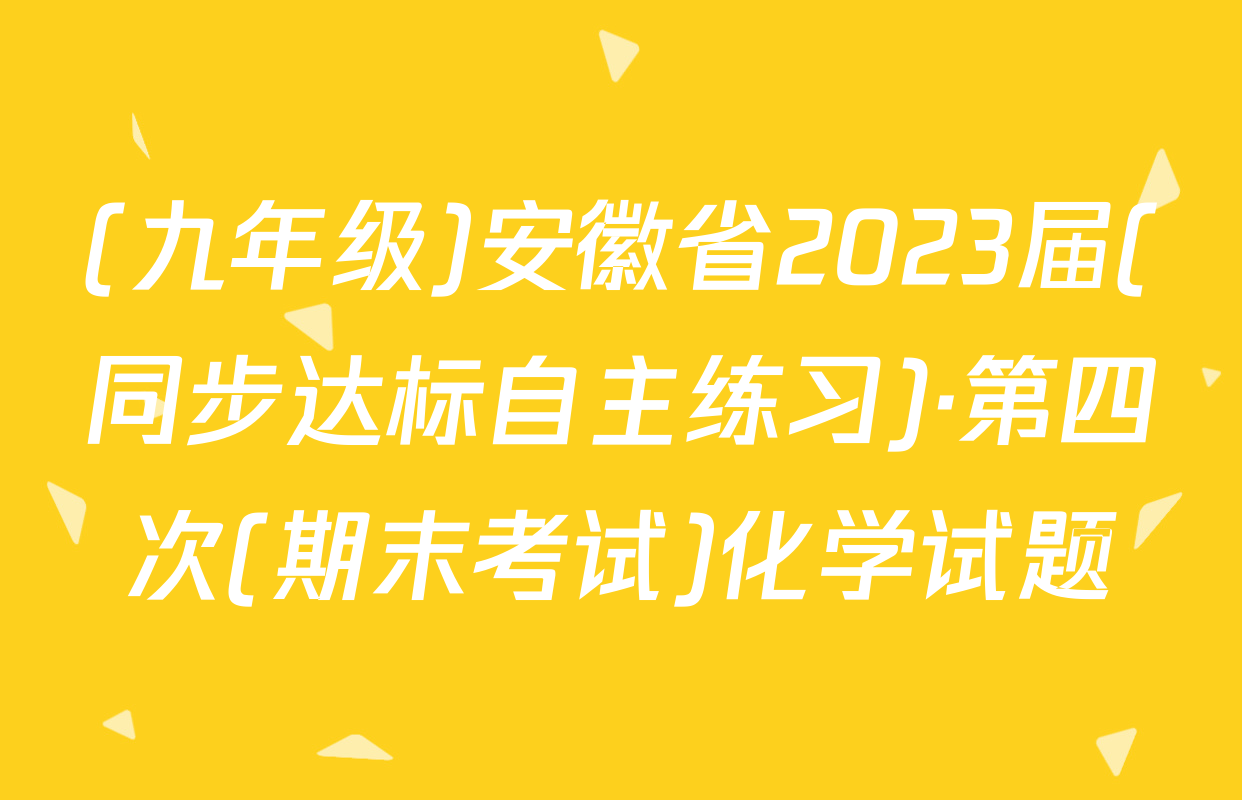(九年级)安徽省2023届(同步达标自主练习)·第四次(期末考试)化学试题