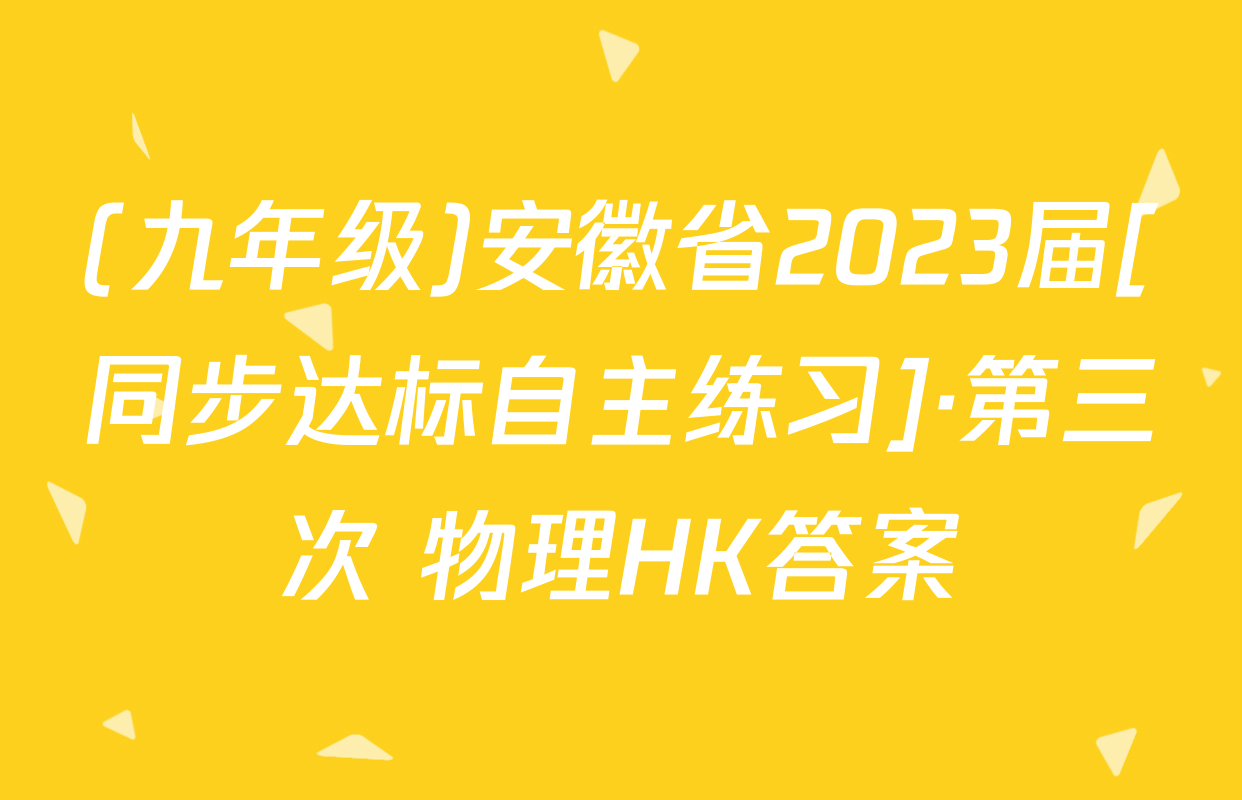 (九年级)安徽省2023届[同步达标自主练习]·第三次 物理HK答案