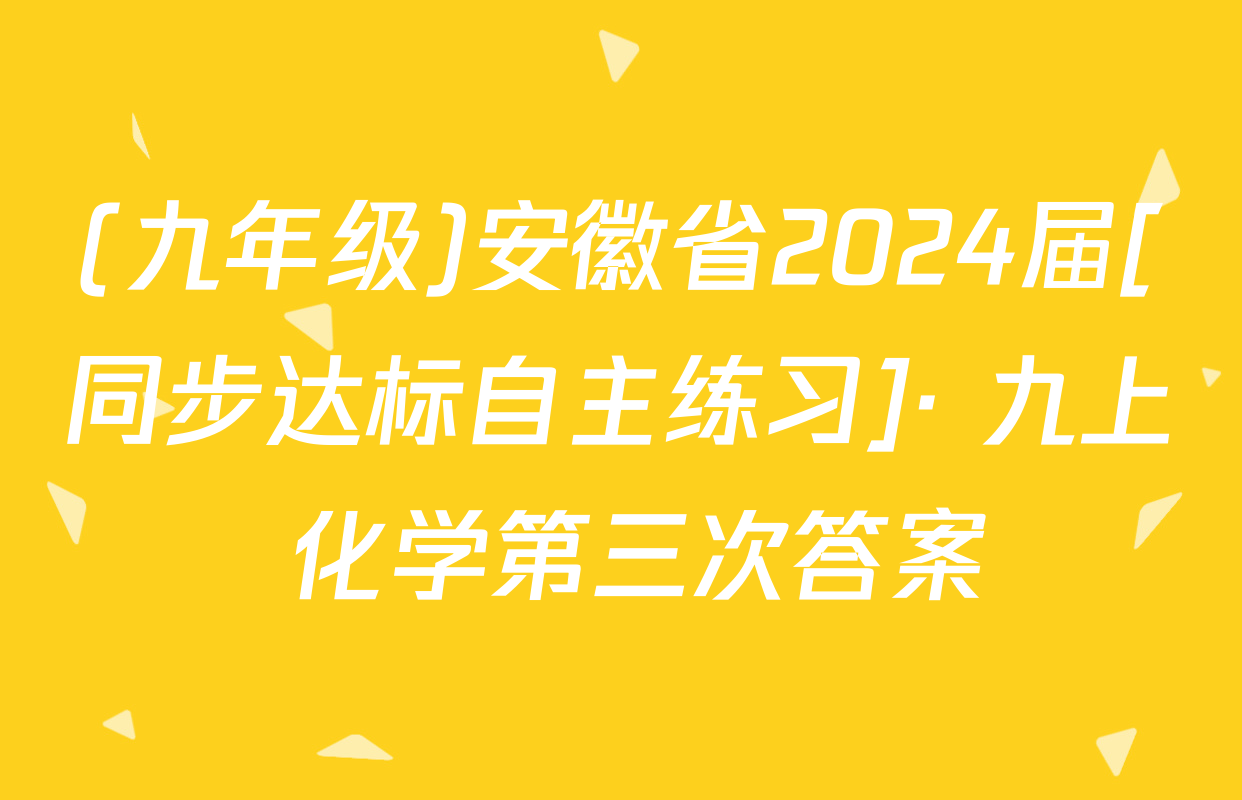 (九年级)安徽省2024届[同步达标自主练习]· 九上 化学第三次答案